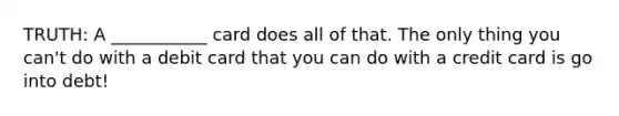 TRUTH: A ___________ card does all of that. The only thing you can't do with a debit card that you can do with a credit card is go into debt!