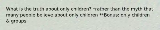 What is the truth about only children? *rather than the myth that many people believe about only children **Bonus: only children & groups