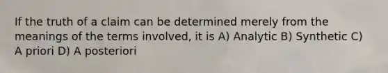 If the truth of a claim can be determined merely from the meanings of the terms involved, it is A) Analytic B) Synthetic C) A priori D) A posteriori