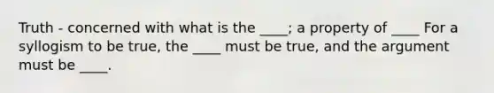 Truth - concerned with what is the ____; a property of ____ For a syllogism to be true, the ____ must be true, and the argument must be ____.