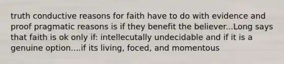 truth conductive reasons for faith have to do with evidence and proof pragmatic reasons is if they benefit the believer...Long says that faith is ok only if: intellecutally undecidable and if it is a genuine option....if its living, foced, and momentous