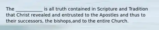 The ____________ is all truth contained in Scripture and Tradition that Christ revealed and entrusted to the Apostles and thus to their successors, the bishops,and to the entire Church.