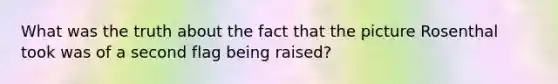 What was the truth about the fact that the picture Rosenthal took was of a second flag being raised?