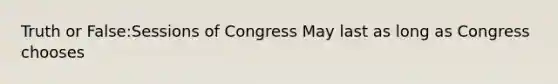 Truth or False:Sessions of Congress May last as long as Congress chooses