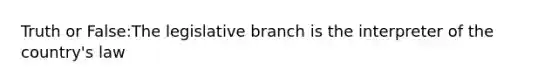 Truth or False:The legislative branch is the interpreter of the country's law