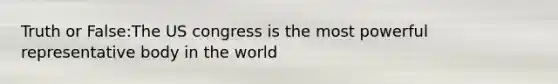 Truth or False:The US congress is the most powerful representative body in the world
