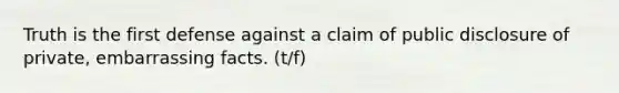 Truth is the first defense against a claim of public disclosure of private, embarrassing facts. (t/f)