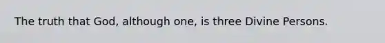 The truth that God, although one, is three Divine Persons.