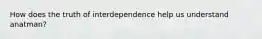 How does the truth of interdependence help us understand anatman?