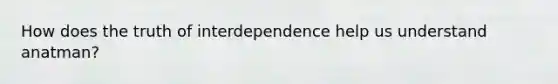 How does the truth of interdependence help us understand anatman?