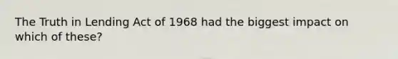 The Truth in Lending Act of 1968 had the biggest impact on which of these?