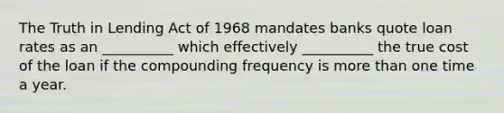 The Truth in Lending Act of 1968 mandates banks quote loan rates as an __________ which effectively __________ the true cost of the loan if the compounding frequency is more than one time a year.