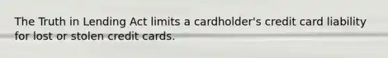 The Truth in Lending Act limits a cardholder's credit card liability for lost or stolen credit cards.