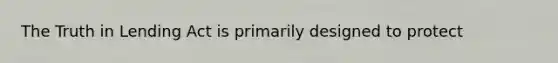 The Truth in Lending Act is primarily designed to protect