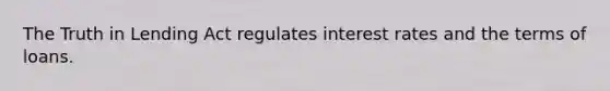 The Truth in Lending Act regulates interest rates and the terms of loans.