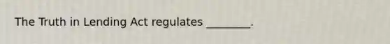 The Truth in Lending Act regulates ________.