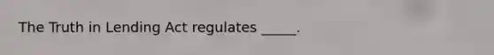 The Truth in Lending Act regulates _____.