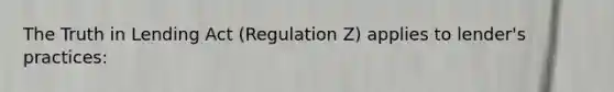 The Truth in Lending Act (Regulation Z) applies to lender's practices: