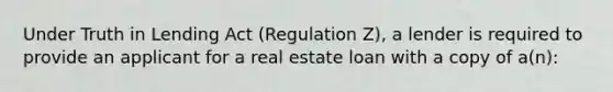 Under Truth in Lending Act (Regulation Z), a lender is required to provide an applicant for a real estate loan with a copy of a(n):