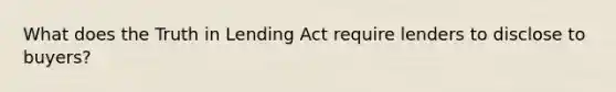 What does the Truth in Lending Act require lenders to disclose to buyers?