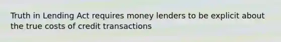 Truth in Lending Act requires money lenders to be explicit about the true costs of credit transactions