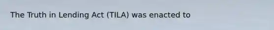 The Truth in Lending Act (TILA) was enacted to
