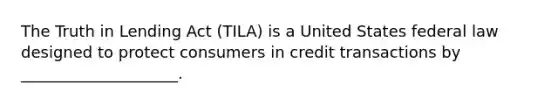 The Truth in Lending Act (TILA) is a United States federal law designed to protect consumers in credit transactions by ____________________.