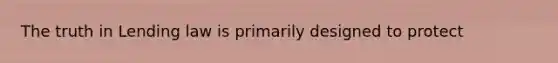 The truth in Lending law is primarily designed to protect