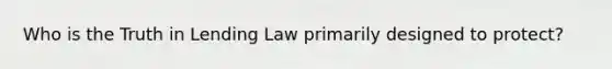 Who is the Truth in Lending Law primarily designed to protect?