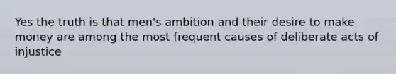 Yes the truth is that men's ambition and their desire to make money are among the most frequent causes of deliberate acts of injustice