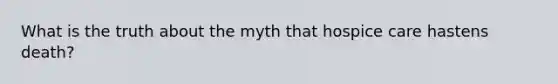 What is the truth about the myth that hospice care hastens death?