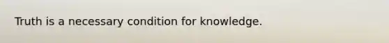 Truth is a necessary condition for knowledge.