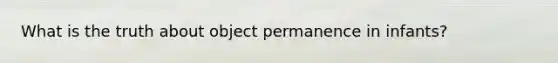 What is the truth about object permanence in infants?