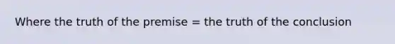 Where the truth of the premise = the truth of the conclusion