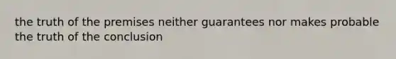 the truth of the premises neither guarantees nor makes probable the truth of the conclusion
