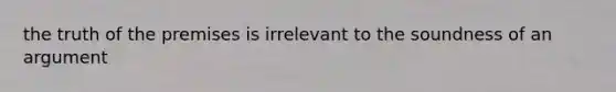 the truth of the premises is irrelevant to the soundness of an argument