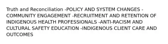 Truth and Reconciliation -POLICY AND SYSTEM CHANGES -COMMUNITY ENGAGEMENT -RECRUITMENT AND RETENTION OF INDIGENOUS HEALTH PROFESSIONALS -ANTI-RACISM AND CULTURAL SAFETY EDUCATION -INDIGENOUS CLIENT CARE AND OUTCOMES