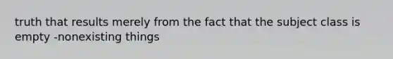 truth that results merely from the fact that the subject class is empty -nonexisting things