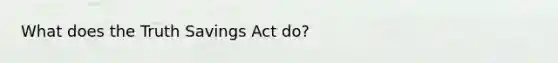 What does the Truth Savings Act do?