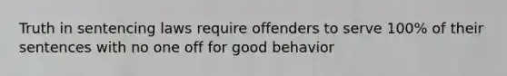 Truth in sentencing laws require offenders to serve 100% of their sentences with no one off for good behavior