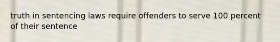 truth in sentencing laws require offenders to serve 100 percent of their sentence