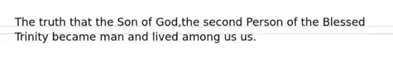 The truth that the Son of God,the second Person of the Blessed Trinity became man and lived among us us.