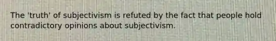 The 'truth' of subjectivism is refuted by the fact that people hold contradictory opinions about subjectivism.