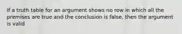 If a truth table for an argument shows no row in which all the premises are true and the conclusion is false, then the argument is valid