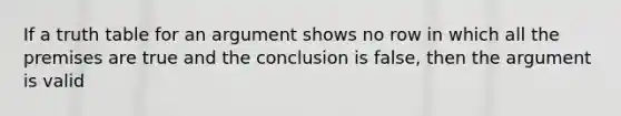 If a truth table for an argument shows no row in which all the premises are true and the conclusion is false, then the argument is valid