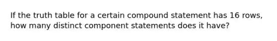 If the truth table for a certain compound statement has 16 ​rows, how many distinct component statements does it​ have?