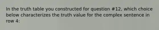 In the truth table you constructed for question #12, which choice below characterizes the truth value for the complex sentence in row 4: