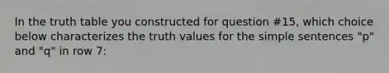 In the truth table you constructed for question #15, which choice below characterizes the truth values for the simple sentences "p" and "q" in row 7: