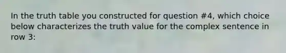 In the truth table you constructed for question #4, which choice below characterizes the truth value for the complex sentence in row 3: