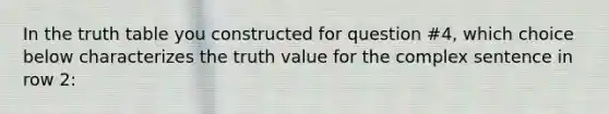 In the truth table you constructed for question #4, which choice below characterizes the truth value for the complex sentence in row 2: